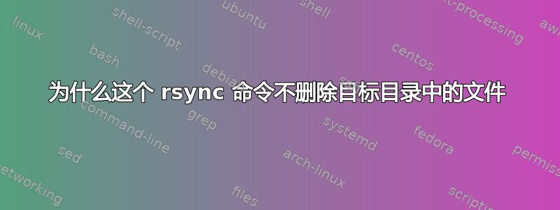 为什么这个 rsync 命令不删除目标目录中的文件