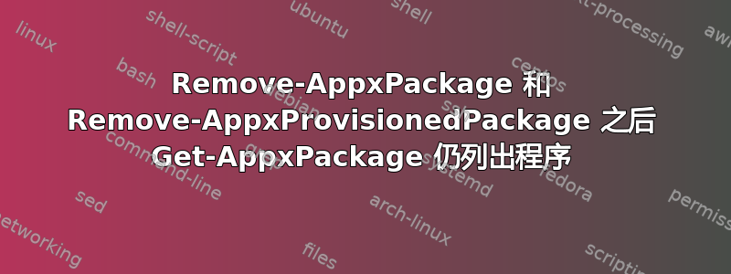 Remove-AppxPackage 和 Remove-AppxProvisionedPackage 之后 Get-AppxPackage 仍列出程序