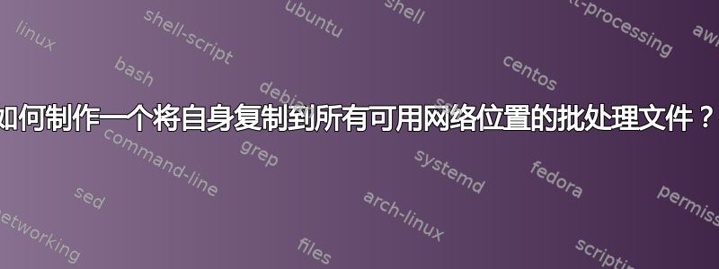 如何制作一个将自身复制到所有可用网络位置的批处理文件？