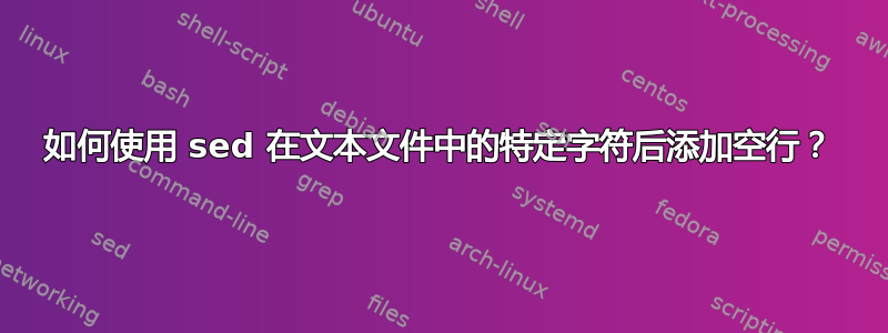 如何使用 sed 在文本文件中的特定字符后添加空行？