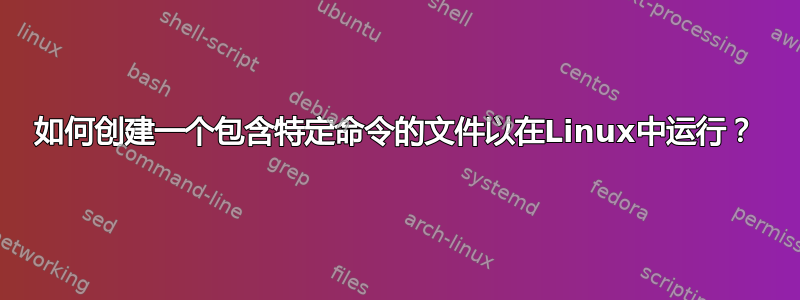 如何创建一个包含特定命令的文件以在Linux中运行？