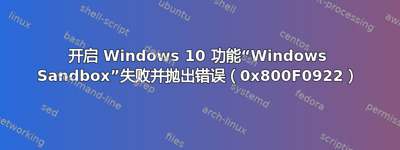 开启 Windows 10 功能“Windows Sandbox”失败并抛出错误（0x800F0922）