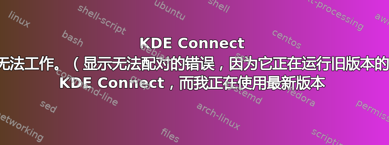 KDE Con​​nect 无法工作。（显示无法配对的错误，因为它正在运行旧版本的 KDE Con​​nect，而我正在使用最新版本