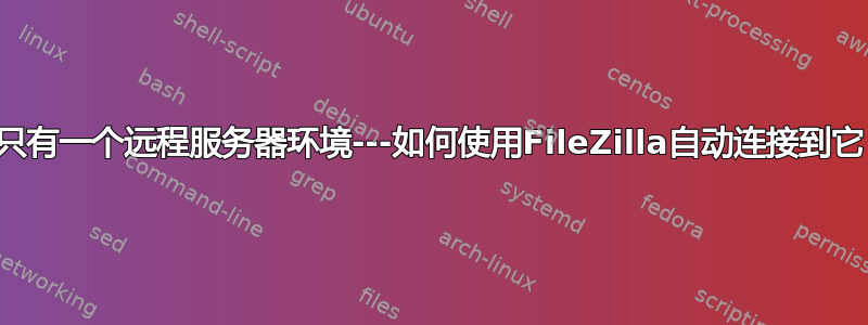 我只有一个远程服务器环境---如何使用FileZilla自动连接到它？