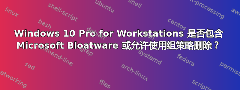 Windows 10 Pro for Workstations 是否包含 Microsoft Bloatware 或允许使用组策略删除？