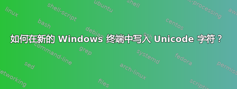 如何在新的 Windows 终端中写入 Unicode 字符？