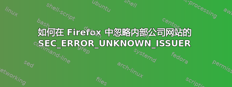 如何在 Firefox 中忽略内部公司网站的 SEC_ERROR_UNKNOWN_ISSUER