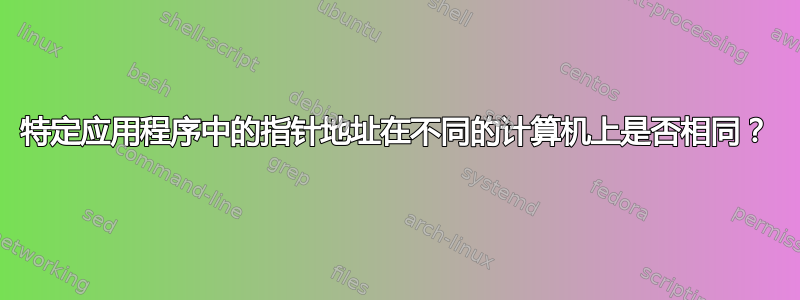 特定应用程序中的指针地址在不同的计算机上是否相同？