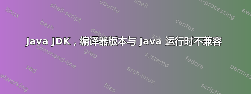 Java JDK，编译器版本与 Java 运行时不兼容