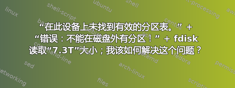 “在此设备上未找到有效的分区表。” + “错误：不能在磁盘外有分区！” + fdisk 读取“7.3T”大小；我该如何解决这个问题？