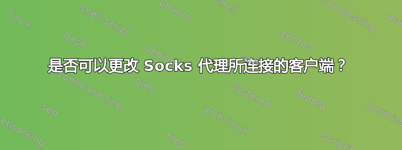 是否可以更改 Socks 代理所连接的客户端？