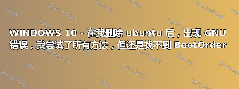 WINDOWS 10 - 在我删除 ubuntu 后，出现 GNU 错误，我尝试了所有方法，但还是找不到 BootOrder