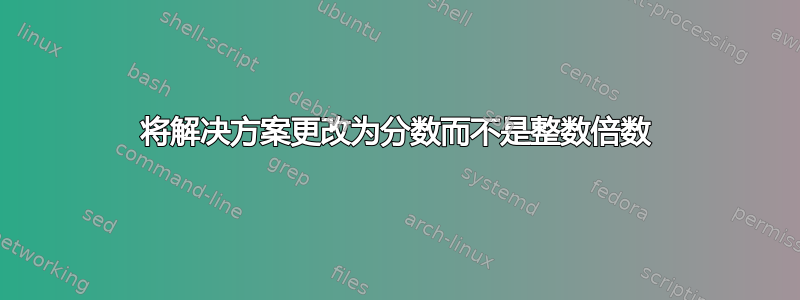 将解决方案更改为分数而不是整数倍数