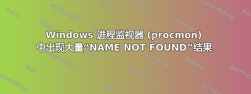 Windows 进程监视器 (procmon) 中出现大量“NAME NOT FOUND”结果