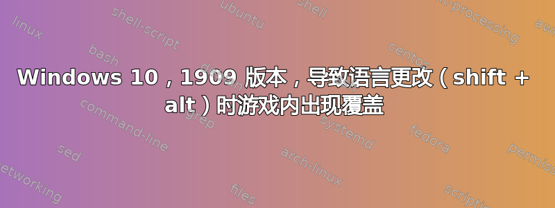 Windows 10，1909 版本，导致语言更改（shift + alt）时游戏内出现覆盖