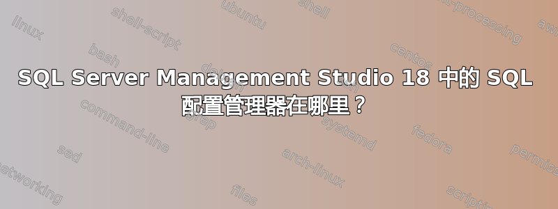 SQL Server Management Studio 18 中的 SQL 配置管理器在哪里？