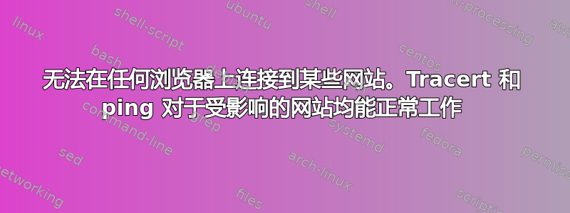 无法在任何浏览器上连接到某些网站。Tracert 和 ping 对于受影响的网站均能正常工作