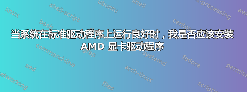 当系统在标准驱动程序上运行良好时，我是否应该安装 AMD 显卡驱动程序