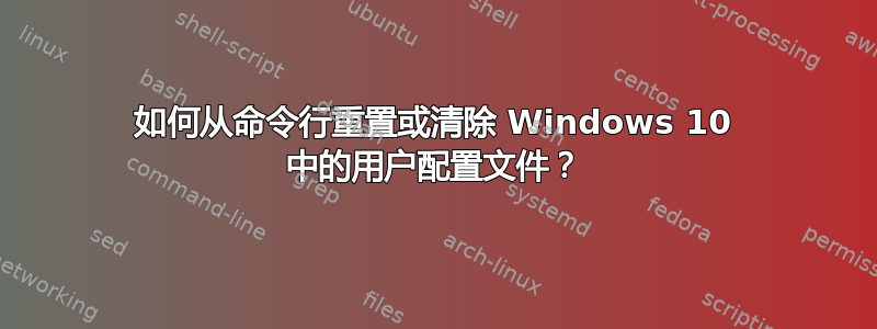 如何从命令行重置或清除 Windows 10 中的用户配置文件？