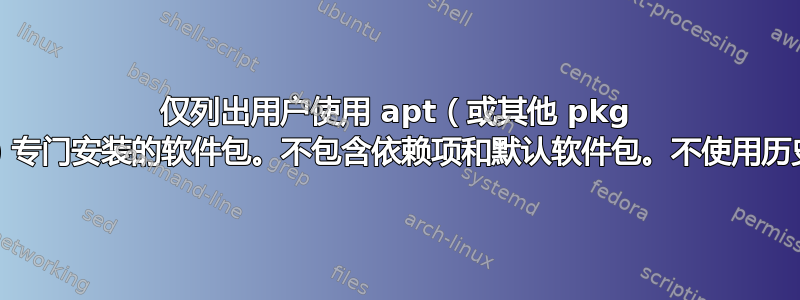 仅列出用户使用 apt（或其他 pkg man）专门安装的软件包。不包含依赖项和默认软件包。不使用历史记录