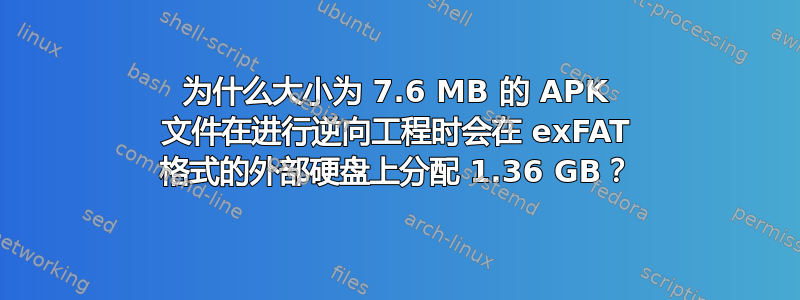 为什么大小为 7.6 MB 的 APK 文件在进行逆向工程时会在 exFAT 格式的外部硬盘上分配 1.36 GB？