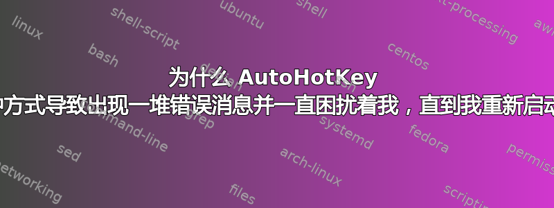 为什么 AutoHotKey 会以某种方式导致出现一堆错误消息并一直困扰着我，直到我重新启动机器？