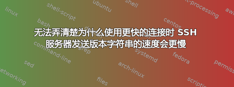 无法弄清楚为什么使用更快的连接时 SSH 服务器发送版本字符串的速度会更慢