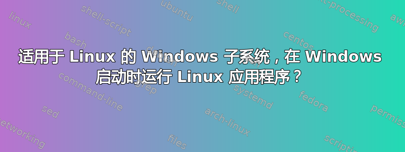 适用于 Linux 的 Windows 子系统，在 Windows 启动时运行 Linux 应用程序？