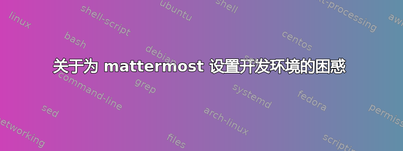 关于为 mattermost 设置开发环境的困惑