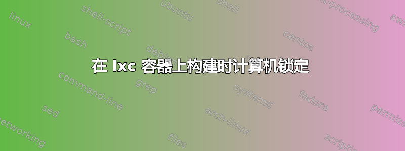 在 lxc 容器上构建时计算机锁定