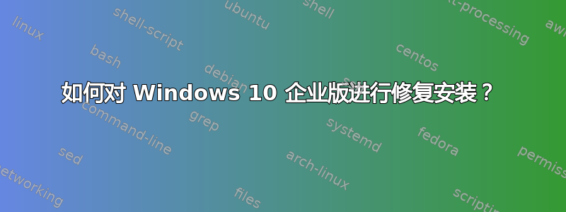 如何对 Windows 10 企业版进行修复安装？