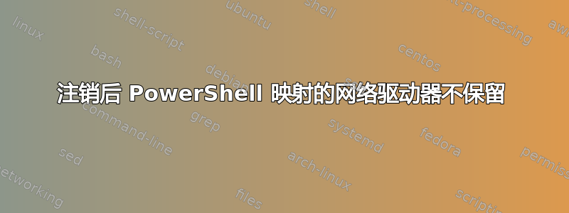 注销后 PowerShell 映射的网络驱动器不保留