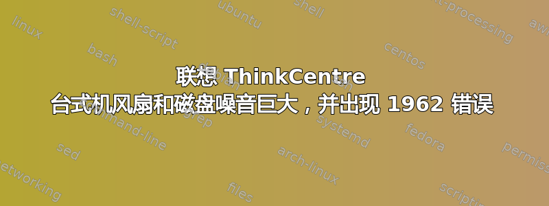 联想 ThinkCentre 台式机风扇和磁盘噪音巨大，并出现 1962 错误