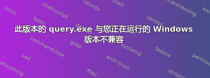 此版本的 query.exe 与您正在运行的 Windows 版本不兼容