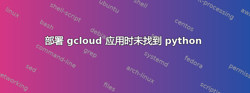 部署 gcloud 应用时未找到 python