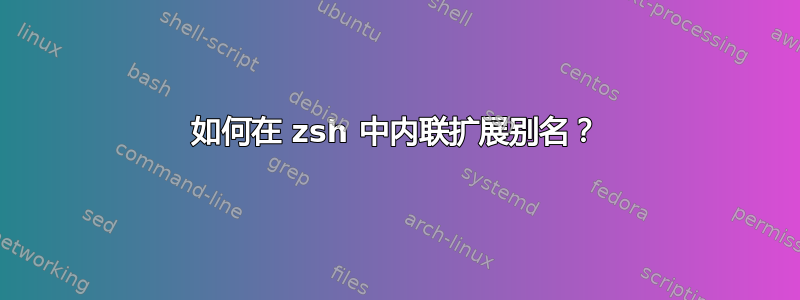 如何在 zsh 中内联扩展别名？