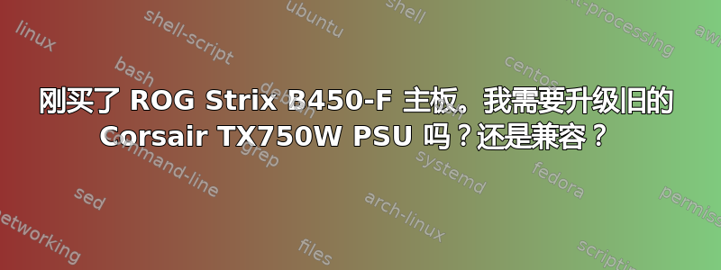 刚买了 ROG Strix B450-F 主板。我需要升级旧的 Corsair TX750W PSU 吗？还是兼容？