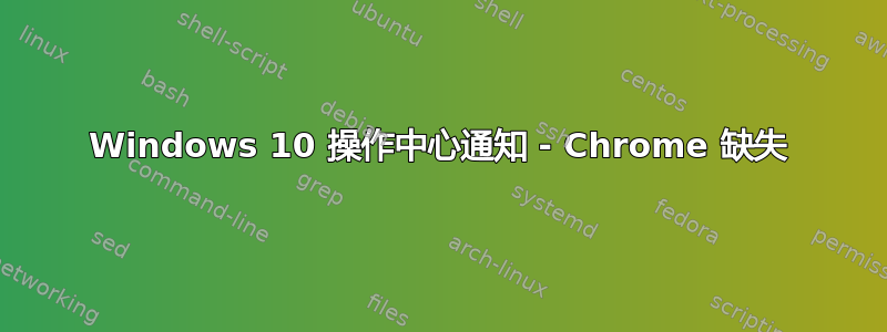 Windows 10 操作中心通知 - Chrome 缺失