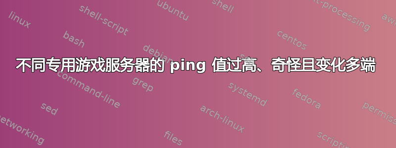 不同专用游戏服务器的 ping 值过高、奇怪且变化多端