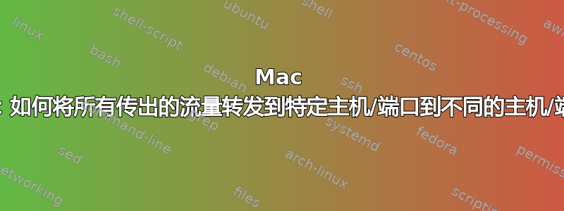 Mac OSX：如何将所有传出的流量转发到特定主机/端口到不同的主机/端口？