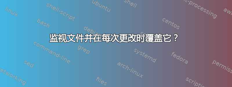 监视文件并在每次更改时覆盖它？