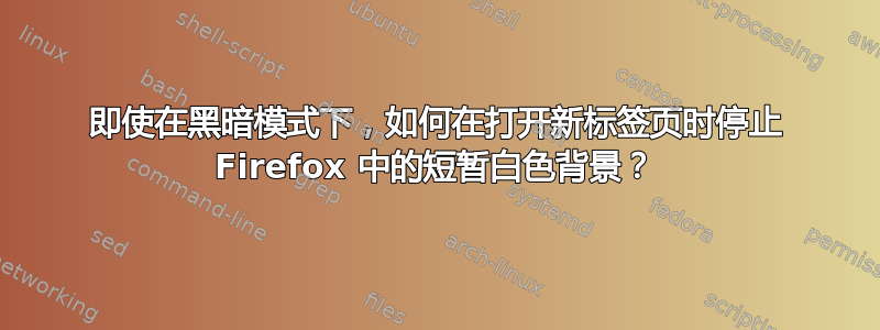 即使在黑暗模式下，如何在打开新标签页时停止 Firefox 中的短暂白色背景？