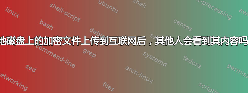 本地磁盘上的加密文件上传到互联网后，其他人会看到其内容吗？