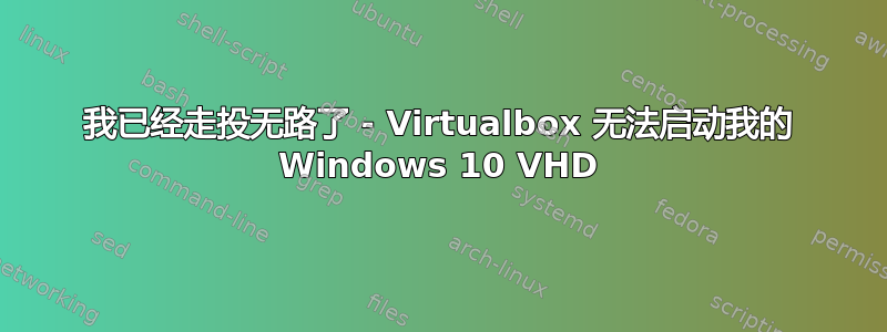 我已经走投无路了 - Virtualbox 无法启动我的 Windows 10 VHD