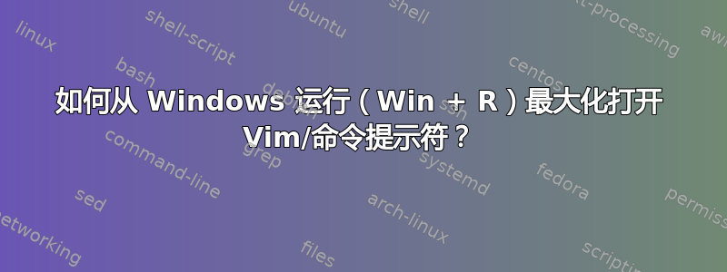 如何从 Windows 运行（Win + R）最大化打开 Vim/命令提示符？