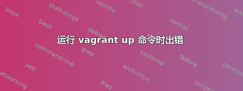 运行 vagrant up 命令时出错