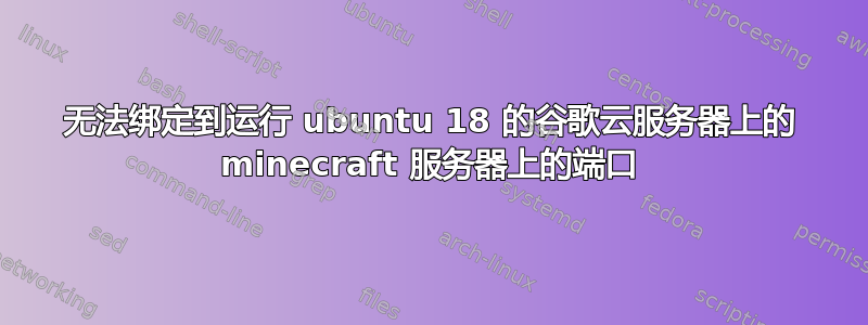 无法绑定到运行 ubuntu 18 的谷歌云服务器上的 minecraft 服务器上的端口