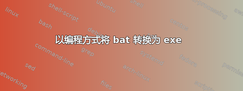 以编程方式将 bat 转换为 exe 