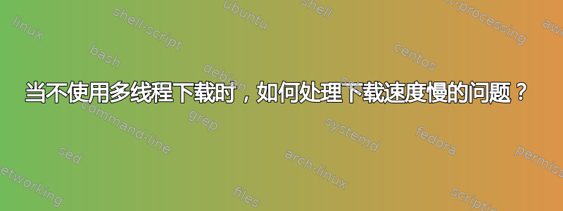 当不使用多线程下载时，如何处理下载速度慢的问题？