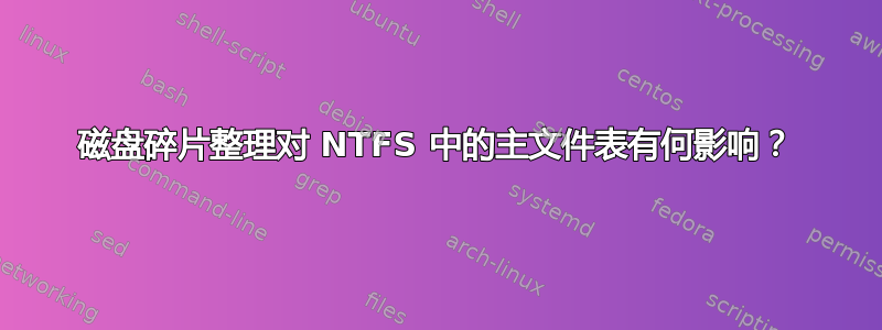 磁盘碎片整理对 NTFS 中的主文件表有何影响？